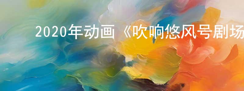 曹俊强发布2020年动画《吹响悠风号剧场版:誓言的终章》BD日语中字迅雷下载_电影天堂